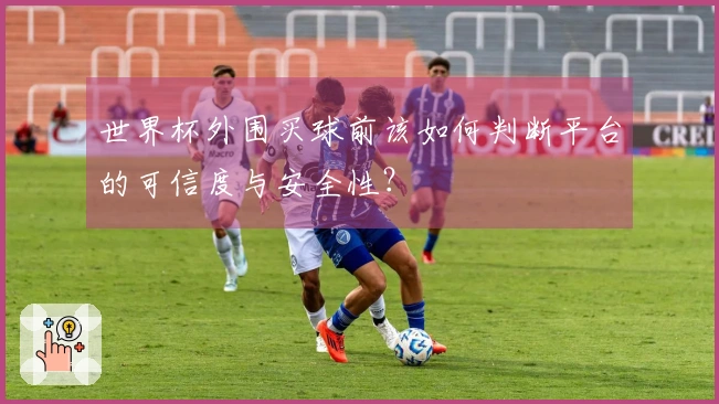 世界杯外围买球前该如何判断平台的可信度与安全性?